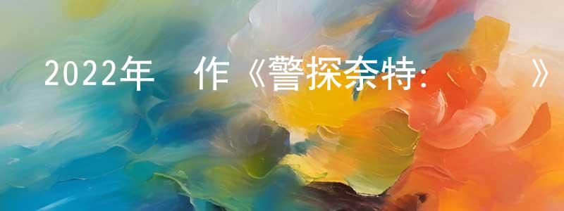 卞偉偉的動漫綜藝大全,2022年動作《警探奈特:俠盜》BD中英雙字迅雷下載_深夜電影